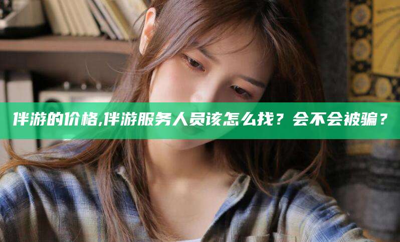 湘西伴游的价格,伴游服务人员该怎么找？会不会被骗？