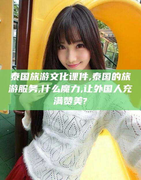 湘西泰国旅游文化课件,泰国的旅游服务,什么魔力,让外国人充满赞美?