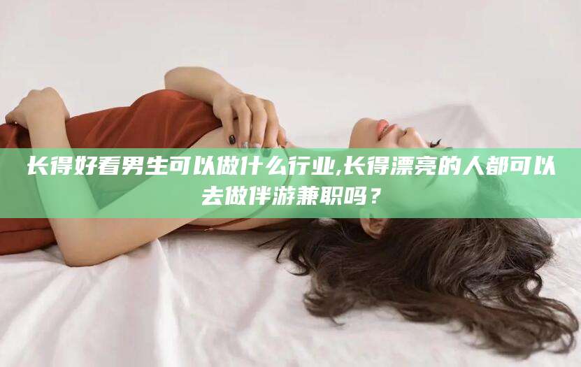 湘西长得好看男生可以做什么行业,长得漂亮的人都可以去做伴游兼职吗？