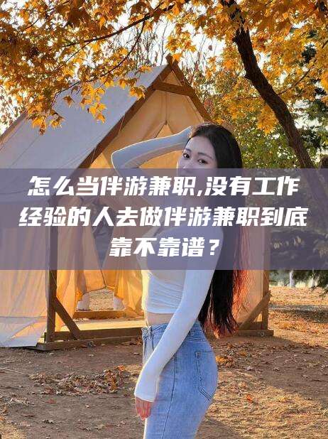 湘西怎么当伴游兼职,没有工作经验的人去做伴游兼职到底靠不靠谱？