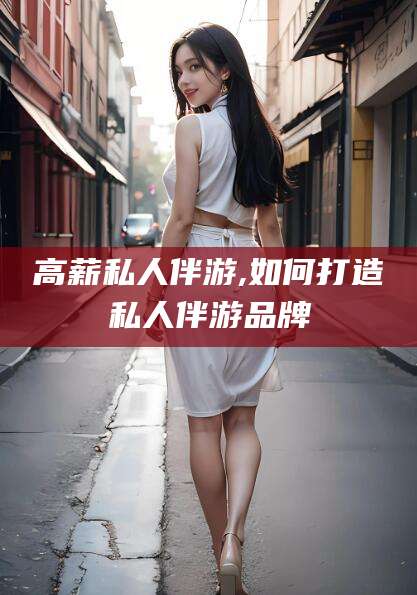 湘西高薪私人伴游,如何打造私人伴游品牌