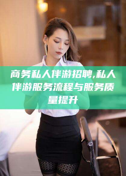 湘西商务私人伴游招聘,私人伴游服务流程与服务质量提升