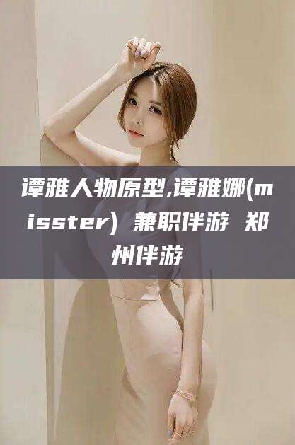 湘西谭雅人物原型,谭雅娜(misster) 兼职伴游 郑州伴游