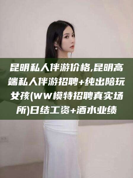 湘西昆明私人伴游价格,昆明高端私人伴游招聘+纯出陪玩女孩(WW模特招聘真实场所)日结工资+酒水业绩