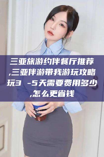 湘西三亚旅游约伴餐厅推荐,三亚伴游带我游玩攻略玩3 -5天需要费用多少,怎么更省钱