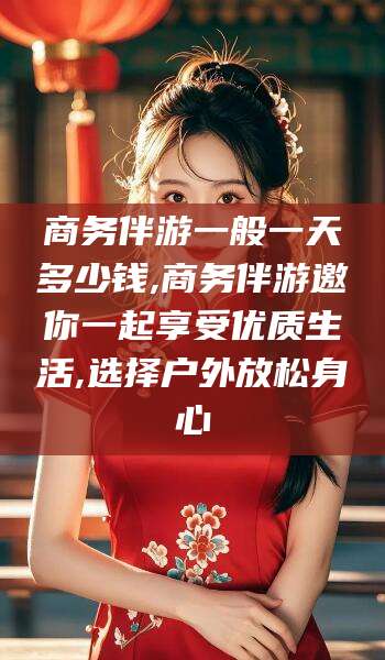 湘西商务伴游一般一天多少钱,商务伴游邀你一起享受优质生活,选择户外放松身心