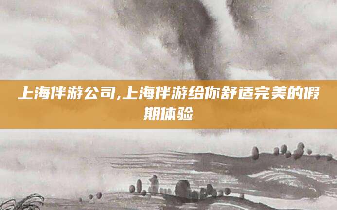 湘西上海伴游公司,上海伴游给你舒适完美的假期体验