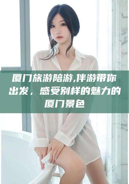 湘西厦门旅游陪游,伴游带你出发，感受别样的魅力的厦门景色
