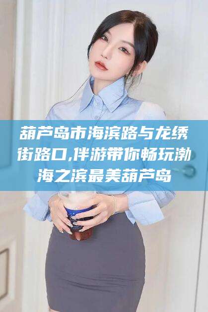 湘西葫芦岛市海滨路与龙绣街路口,伴游带你畅玩渤海之滨最美葫芦岛