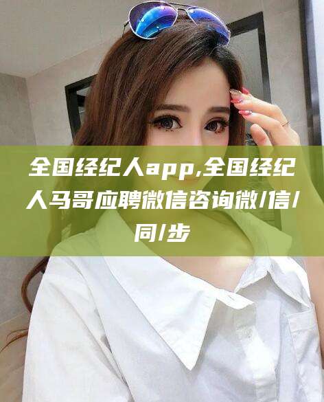 湘西全国经纪人app,全国经纪人马哥应聘微信咨询微/信/同/步