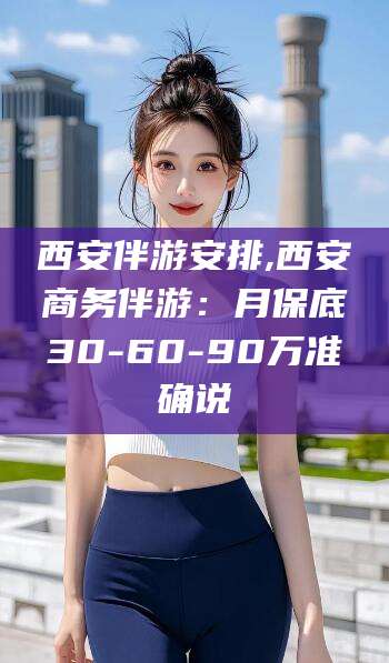 湘西西安伴游安排,西安商务伴游：月保底30-60-90万准确说