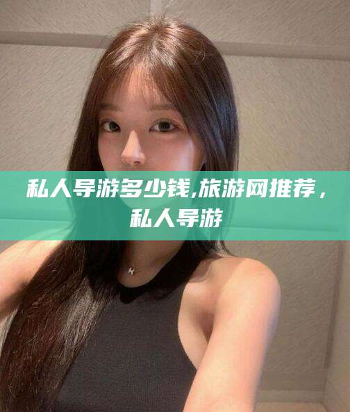 湘西私人导游多少钱,旅游网推荐，私人导游