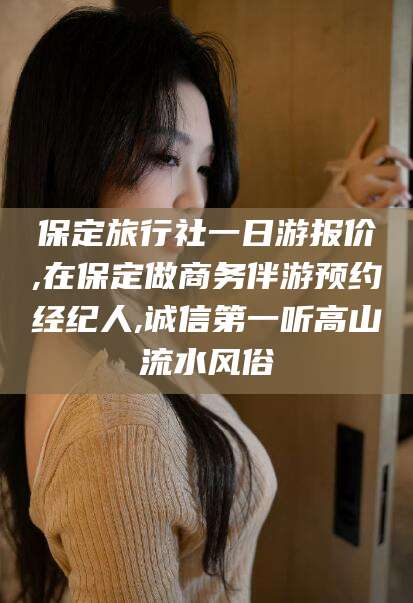 湘西保定旅行社一日游报价,在保定做商务伴游预约经纪人,诚信第一听高山流水风俗