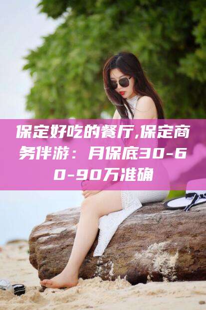湘西保定好吃的餐厅,保定商务伴游：月保底30-60-90万准确