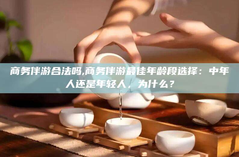 湘西商务伴游合法吗,商务伴游最佳年龄段选择：中年人还是年轻人，为什么？