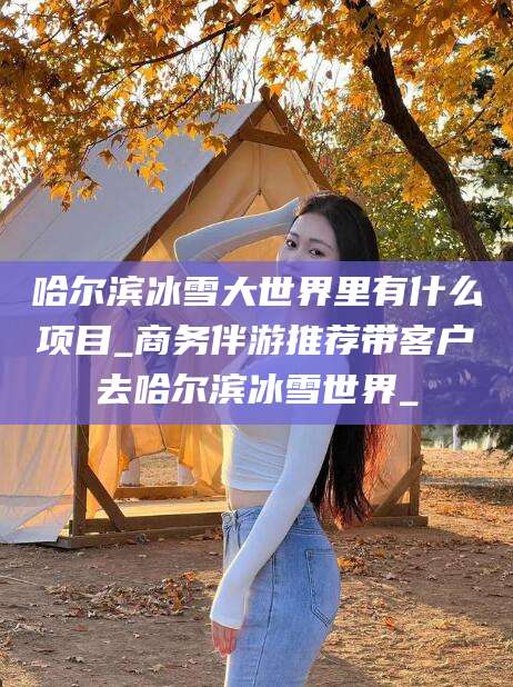 湘西哈尔滨冰雪大世界里有什么项目_商务伴游推荐带客户去哈尔滨冰雪世界_