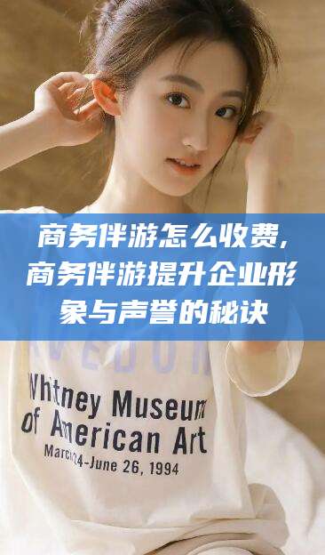 湘西商务伴游怎么收费,商务伴游提升企业形象与声誉的秘诀