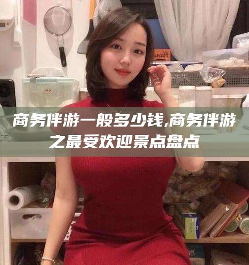 湘西商务伴游一般多少钱,商务伴游之最受欢迎景点盘点