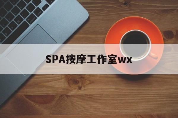 什么是spa按摩最新资讯（谁能告诉我哪里有湘西SPA按摩工作室wx？）