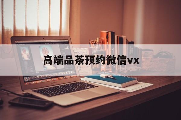 湘西关于高端品茶预约微信vx的信息