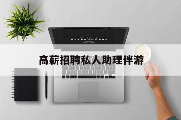 高薪招聘私人助理伴游合法吗最新资讯（谁能告诉我哪里有湘西高薪招聘私人助理伴游？）