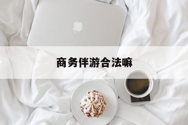商务伴游是正经工作吗最新资讯（谁能告诉我哪里有湘西商务伴游合法嘛？）