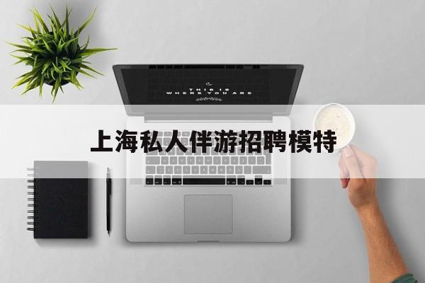 茉莉伴游伴游天下全国联盟最新资讯（谁能告诉我哪里有湘西上海私人伴游招聘模特？）