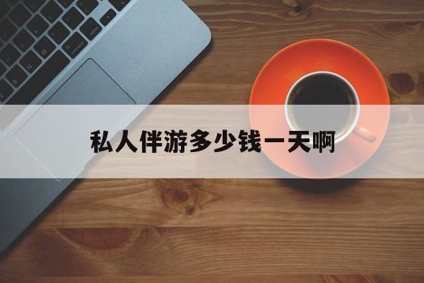 陪玩一般多少钱一个小时最新资讯（谁能告诉我哪里有湘西私人伴游多少钱一天啊？）